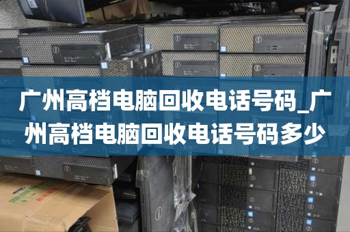 广州高档电脑回收电话号码_广州高档电脑回收电话号码多少
