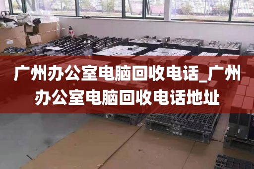 广州办公室电脑回收电话_广州办公室电脑回收电话地址
