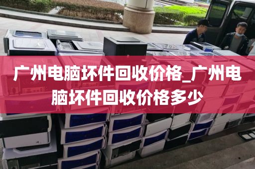 广州电脑坏件回收价格_广州电脑坏件回收价格多少
