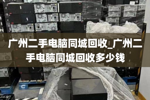 广州二手电脑同城回收_广州二手电脑同城回收多少钱