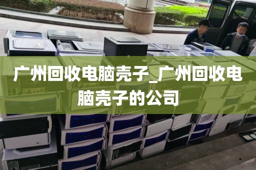 广州回收电脑壳子_广州回收电脑壳子的公司