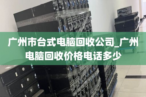 广州市台式电脑回收公司_广州电脑回收价格电话多少