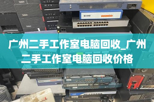 广州二手工作室电脑回收_广州二手工作室电脑回收价格
