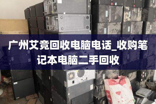 广州艾竞回收电脑电话_收购笔记本电脑二手回收