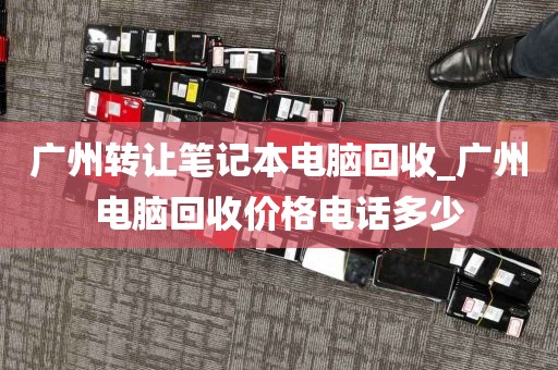 广州转让笔记本电脑回收_广州电脑回收价格电话多少