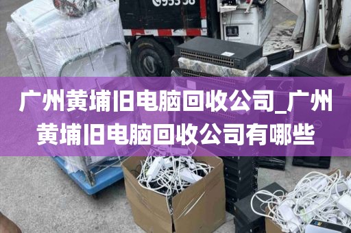 广州黄埔旧电脑回收公司_广州黄埔旧电脑回收公司有哪些