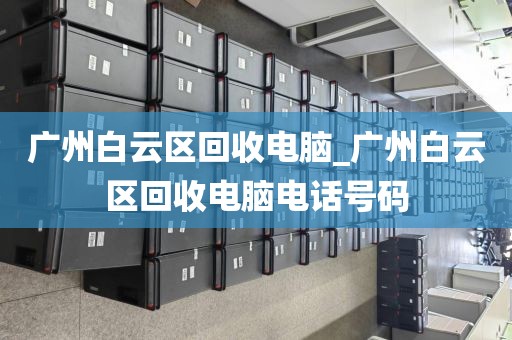 广州白云区回收电脑_广州白云区回收电脑电话号码