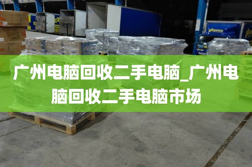 广州电脑回收二手电脑_广州电脑回收二手电脑市场