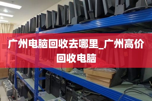 广州电脑回收去哪里_广州高价回收电脑