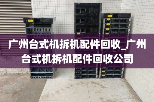 广州台式机拆机配件回收_广州台式机拆机配件回收公司