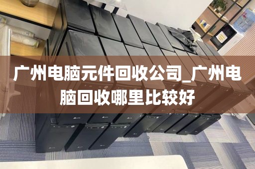 广州电脑元件回收公司_广州电脑回收哪里比较好