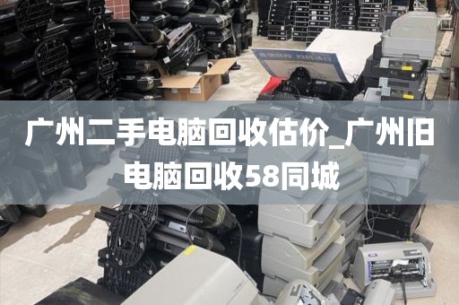 广州二手电脑回收估价_广州旧电脑回收58同城