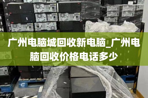 广州电脑城回收新电脑_广州电脑回收价格电话多少