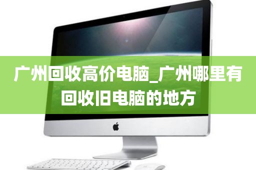广州回收高价电脑_广州哪里有回收旧电脑的地方