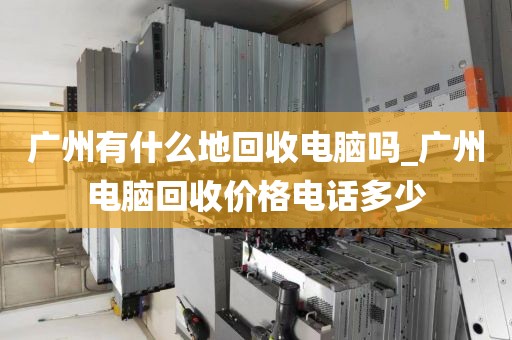 广州有什么地回收电脑吗_广州电脑回收价格电话多少