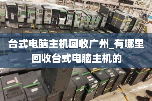 台式电脑主机回收广州_有哪里回收台式电脑主机的
