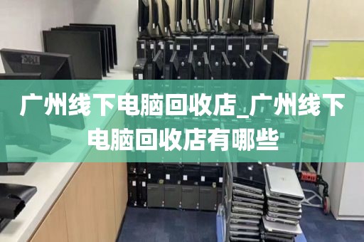 广州线下电脑回收店_广州线下电脑回收店有哪些