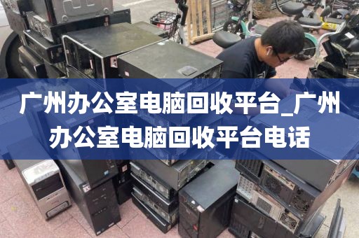 广州办公室电脑回收平台_广州办公室电脑回收平台电话