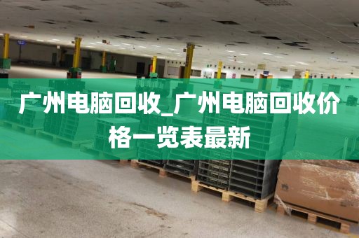 广州电脑回收_广州电脑回收价格一览表最新