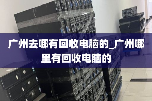广州去哪有回收电脑的_广州哪里有回收电脑的