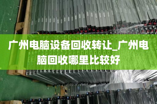 广州电脑设备回收转让_广州电脑回收哪里比较好