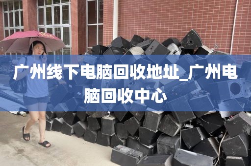 广州线下电脑回收地址_广州电脑回收中心