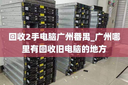 回收2手电脑广州番禺_广州哪里有回收旧电脑的地方