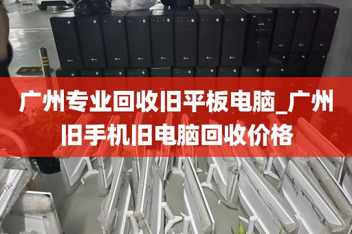 广州专业回收旧平板电脑_广州旧手机旧电脑回收价格