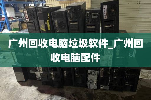 广州回收电脑垃圾软件_广州回收电脑配件