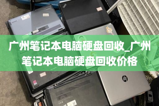 广州笔记本电脑硬盘回收_广州笔记本电脑硬盘回收价格