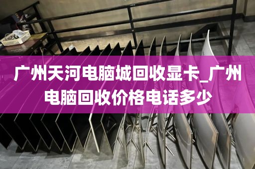 广州天河电脑城回收显卡_广州电脑回收价格电话多少