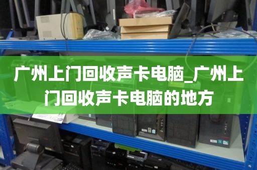 广州上门回收声卡电脑_广州上门回收声卡电脑的地方