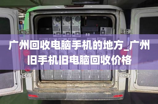 广州回收电脑手机的地方_广州旧手机旧电脑回收价格