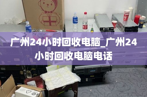 广州24小时回收电脑_广州24小时回收电脑电话