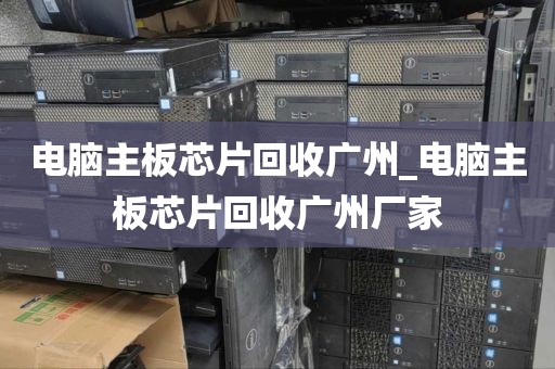 电脑主板芯片回收广州_电脑主板芯片回收广州厂家