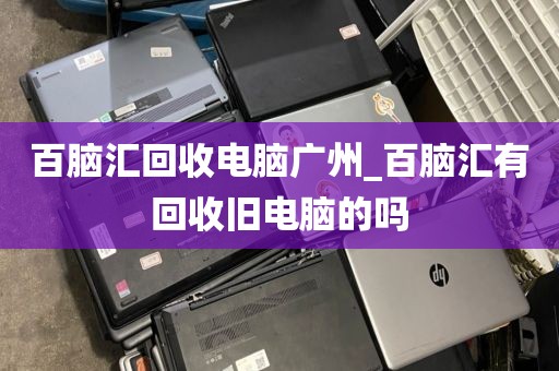 百脑汇回收电脑广州_百脑汇有回收旧电脑的吗