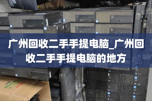 广州回收二手手提电脑_广州回收二手手提电脑的地方
