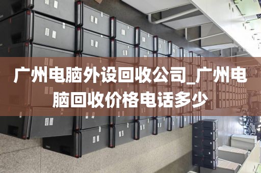 广州电脑外设回收公司_广州电脑回收价格电话多少