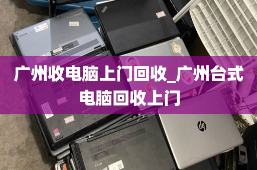 广州收电脑上门回收_广州台式电脑回收上门