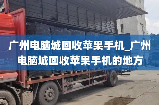 广州电脑城回收苹果手机_广州电脑城回收苹果手机的地方