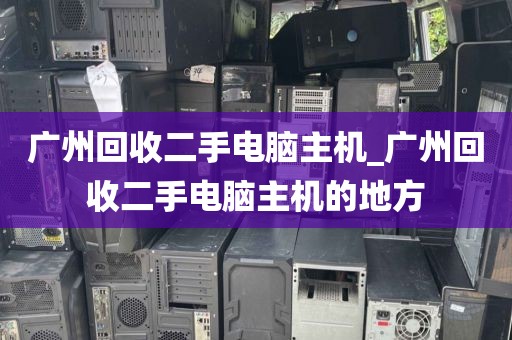 广州回收二手电脑主机_广州回收二手电脑主机的地方