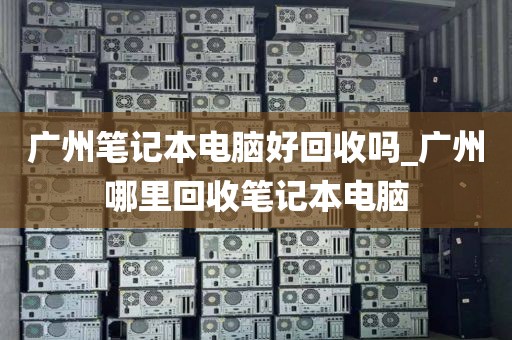 广州笔记本电脑好回收吗_广州哪里回收笔记本电脑