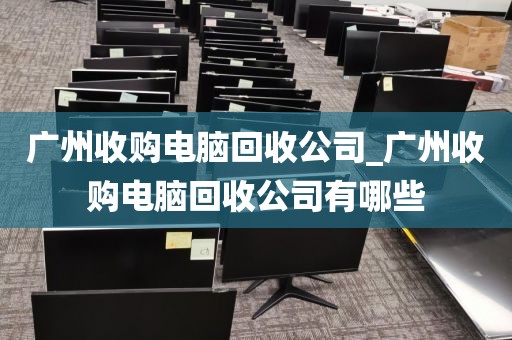 广州收购电脑回收公司_广州收购电脑回收公司有哪些