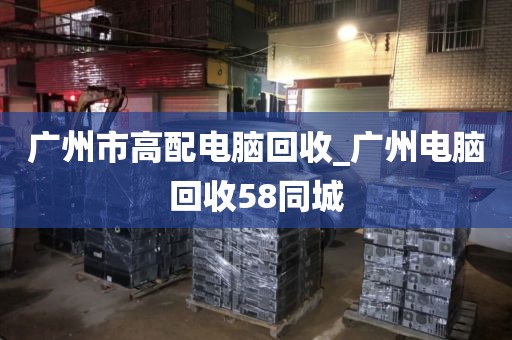 广州市高配电脑回收_广州电脑回收58同城