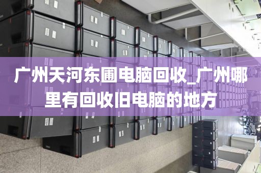 广州天河东圃电脑回收_广州哪里有回收旧电脑的地方