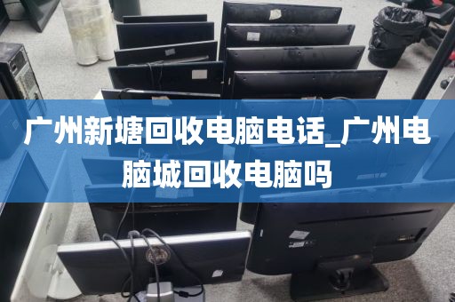 广州新塘回收电脑电话_广州电脑城回收电脑吗