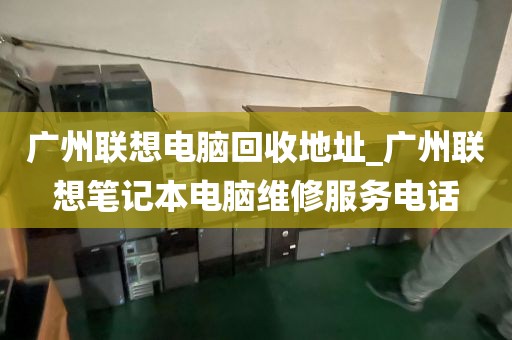 广州联想电脑回收地址_广州联想笔记本电脑维修服务电话