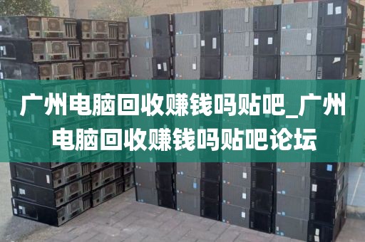 广州电脑回收赚钱吗贴吧_广州电脑回收赚钱吗贴吧论坛
