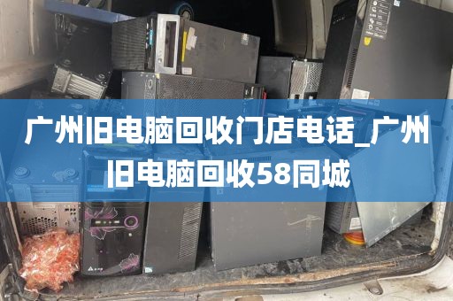 广州旧电脑回收门店电话_广州旧电脑回收58同城