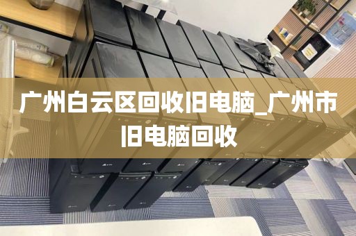 广州白云区回收旧电脑_广州市旧电脑回收